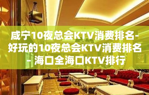 咸宁10夜总会KTV消费排名-好玩的10夜总会KTV消费排名 – 海口全海口KTV排行