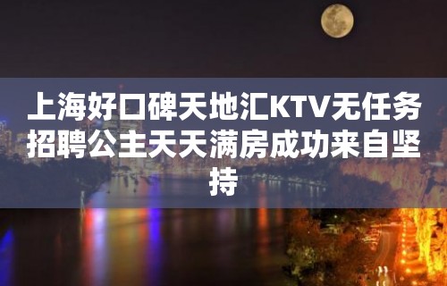 上海好口碑天地汇KTV无任务招聘公主天天满房成功来自坚持