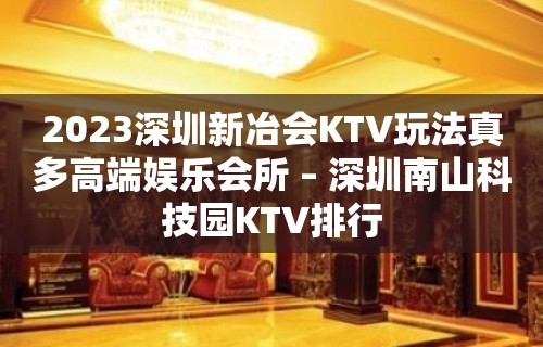 2023深圳新冶会KTV玩法真多高端娱乐会所 – 深圳南山科技园KTV排行