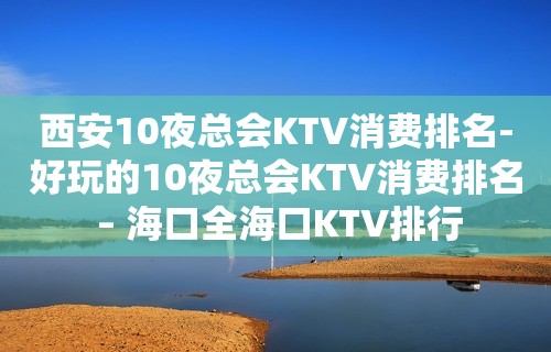 西安10夜总会KTV消费排名-好玩的10夜总会KTV消费排名 – 海口全海口KTV排行