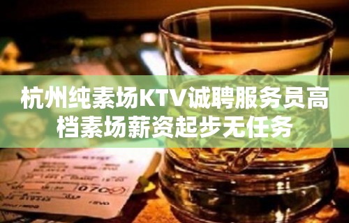 杭州纯素场KTV诚聘服务员高档素场薪资起步无任务