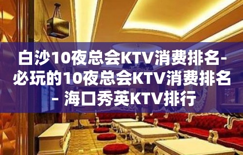 白沙10夜总会KTV消费排名-必玩的10夜总会KTV消费排名 – 海口秀英KTV排行