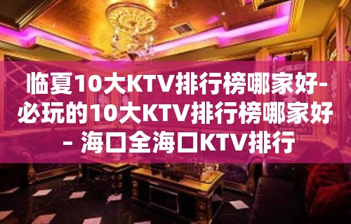 临夏10大KTV排行榜哪家好-必玩的10大KTV排行榜哪家好 – 海口全海口KTV排行