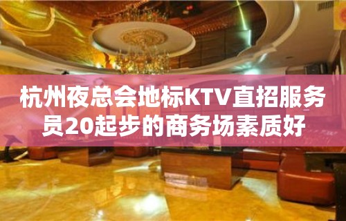 杭州夜总会地标KTV直招服务员20起步的商务场素质好