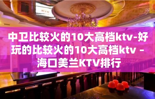 中卫比较火的10大高档ktv-好玩的比较火的10大高档ktv – 海口美兰KTV排行