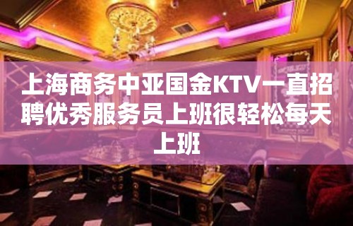 上海商务中亚国金KTV一直招聘优秀服务员上班很轻松每天上班