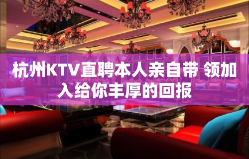 杭州KTV直聘本人亲自带 领加入给你丰厚的回报