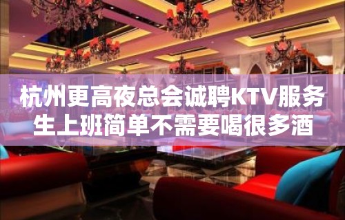 杭州更高夜总会诚聘KTV服务生上班简单不需要喝很多酒