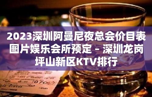 2023深圳阿曼尼夜总会价目表图片娱乐会所预定 – 深圳龙岗坪山新区KTV排行