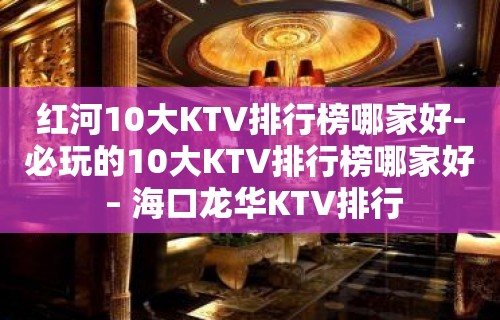 红河10大KTV排行榜哪家好-必玩的10大KTV排行榜哪家好 – 海口龙华KTV排行