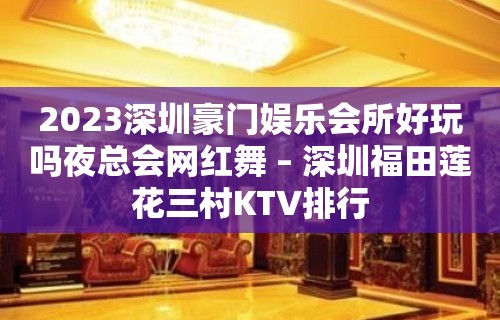 2023深圳豪门娱乐会所好玩吗夜总会网红舞 – 深圳福田莲花三村KTV排行