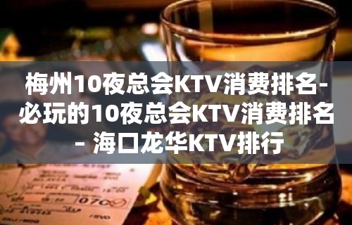 梅州10夜总会KTV消费排名-必玩的10夜总会KTV消费排名 – 海口龙华KTV排行