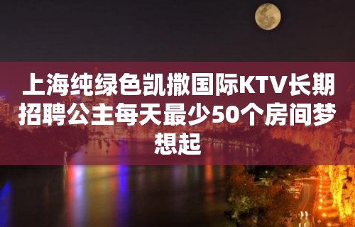 上海纯绿色凯撒国际KTV长期招聘公主每天最少50个房间梦想起