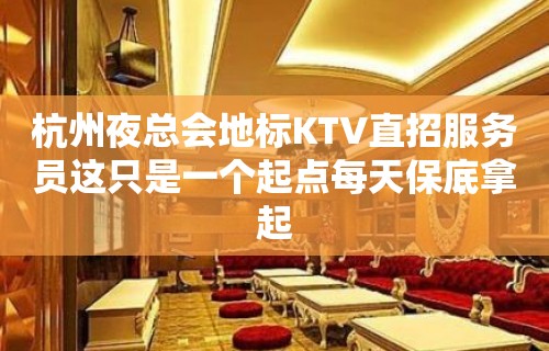 杭州夜总会地标KTV直招服务员这只是一个起点每天保底拿起