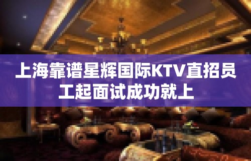 上海靠谱星辉国际KTV直招员工起面试成功就上