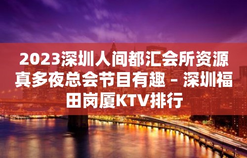 2023深圳人间都汇会所资源真多夜总会节目有趣 – 深圳福田岗厦KTV排行