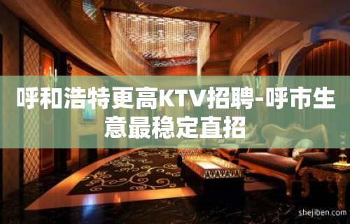 呼和浩特更高KTV招聘-呼市生意最稳定直招