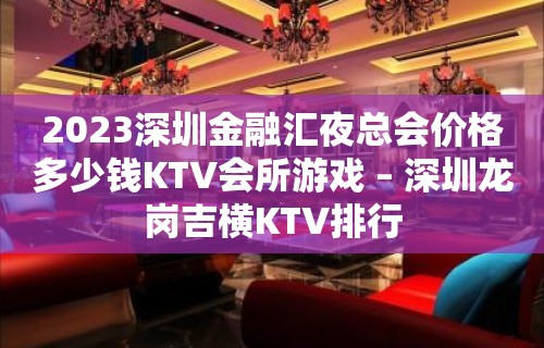 2023深圳金融汇夜总会价格多少钱KTV会所游戏 – 深圳龙岗吉横KTV排行