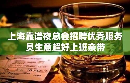 上海靠谱夜总会招聘优秀服务员生意超好上班亲带