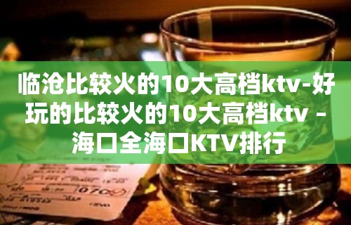 临沧比较火的10大高档ktv-好玩的比较火的10大高档ktv – 海口全海口KTV排行