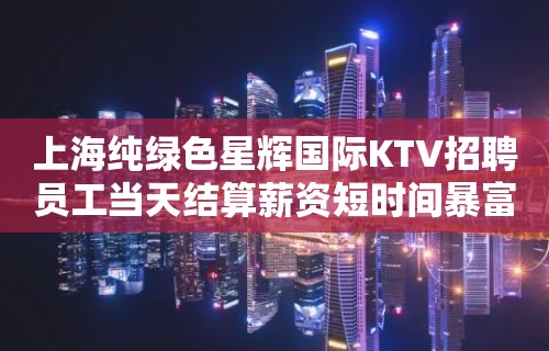 上海纯绿色星辉国际KTV招聘员工当天结算薪资短时间暴富