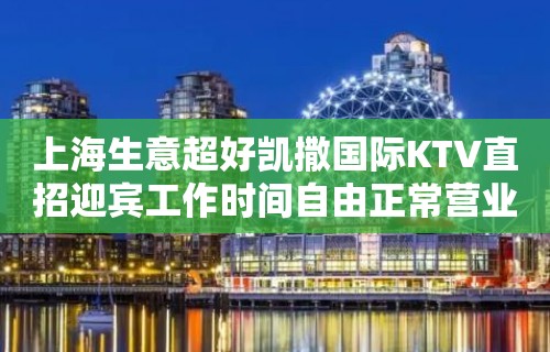 上海生意超好凯撒国际KTV直招迎宾工作时间自由正常营业