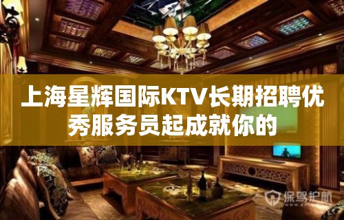 上海星辉国际KTV长期招聘优秀服务员起成就你的