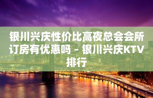 银川兴庆性价比高夜总会会所订房有优惠吗 – 银川兴庆KTV排行