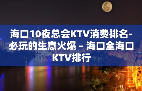 海口10夜总会KTV消费排名-必玩的生意火爆 – 海口全海口KTV排行