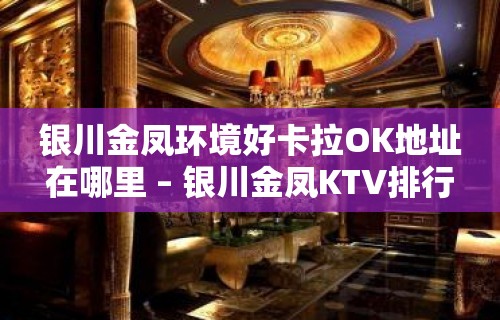 银川金凤环境好卡拉OK地址在哪里 – 银川金凤KTV排行