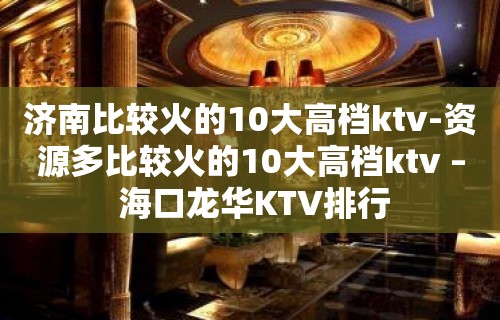 济南比较火的10大高档ktv-资源多比较火的10大高档ktv – 海口龙华KTV排行