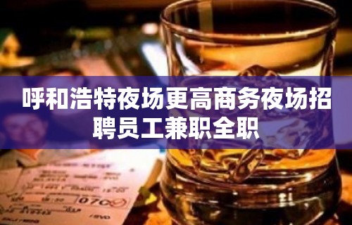 呼和浩特夜场更高商务夜场招聘员工兼职全职