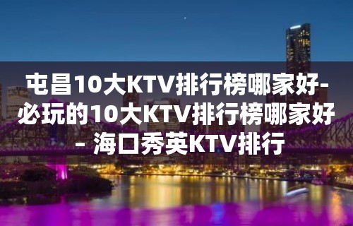 屯昌10大KTV排行榜哪家好-必玩的10大KTV排行榜哪家好 – 海口秀英KTV排行