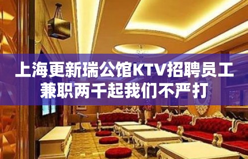 上海更新瑞公馆KTV招聘员工兼职两千起我们不严打