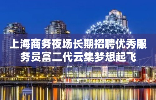 上海商务夜场长期招聘优秀服务员富二代云集梦想起飞