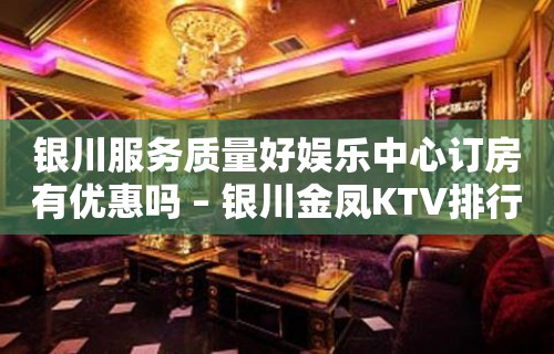 银川服务质量好娱乐中心订房有优惠吗 – 银川金凤KTV排行