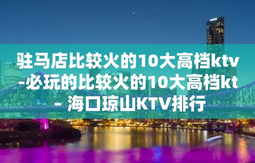 驻马店比较火的10大高档ktv-必玩的比较火的10大高档kt – 海口琼山KTV排行