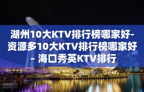 湖州10大KTV排行榜哪家好-资源多10大KTV排行榜哪家好 – 海口秀英KTV排行