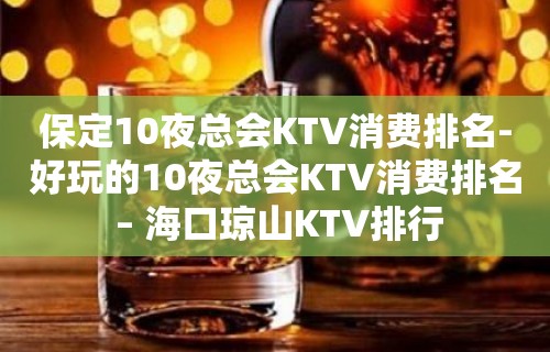 保定10夜总会KTV消费排名-好玩的10夜总会KTV消费排名 – 海口琼山KTV排行