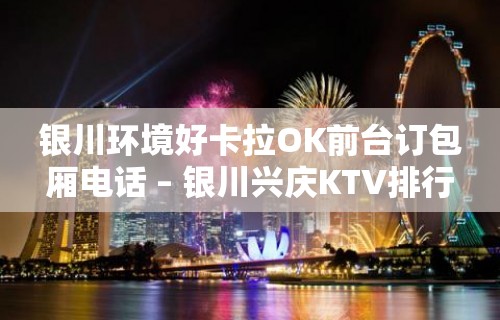 银川环境好卡拉OK前台订包厢电话 – 银川兴庆KTV排行