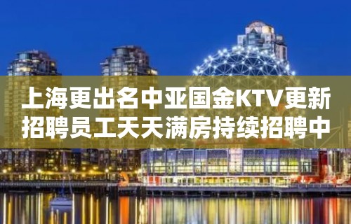 上海更出名中亚国金KTV更新招聘员工天天满房持续招聘中