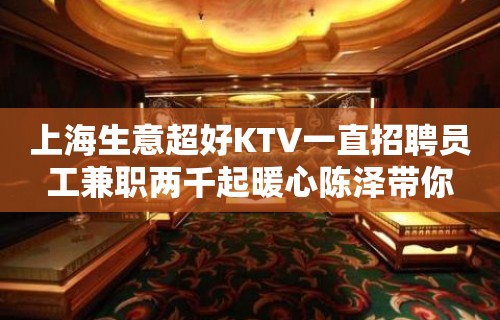 上海生意超好KTV一直招聘员工兼职两千起暖心陈泽带你