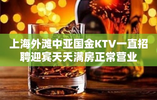 上海外滩中亚国金KTV一直招聘迎宾天天满房正常营业