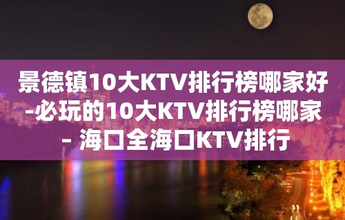 景德镇10大KTV排行榜哪家好-必玩的10大KTV排行榜哪家 – 海口全海口KTV排行