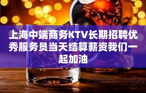 上海中端商务KTV长期招聘优秀服务员当天结算薪资我们一起加油