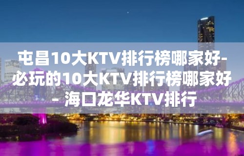 屯昌10大KTV排行榜哪家好-必玩的10大KTV排行榜哪家好 – 海口龙华KTV排行