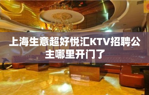 上海生意超好悦汇KTV招聘公主哪里开门了