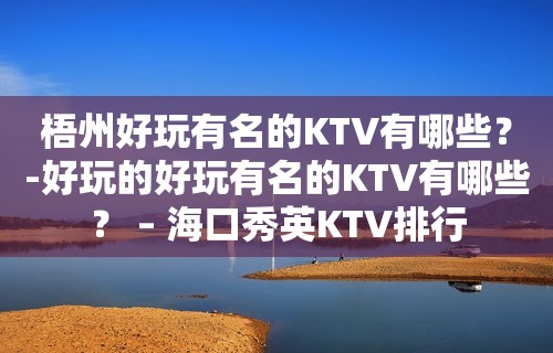 梧州好玩有名的KTV有哪些？-好玩的好玩有名的KTV有哪些？ – 海口秀英KTV排行