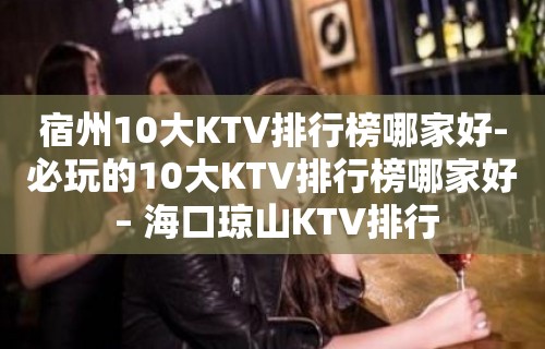 宿州10大KTV排行榜哪家好-必玩的10大KTV排行榜哪家好 – 海口琼山KTV排行