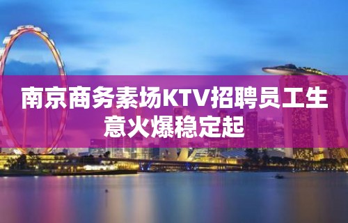 南京商务素场KTV招聘员工生意火爆稳定起